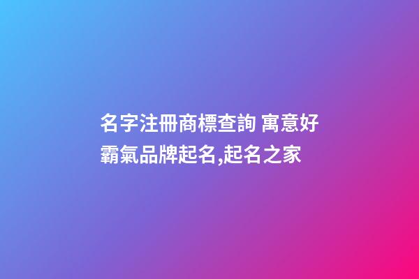 名字注冊商標查詢 寓意好霸氣品牌起名,起名之家-第1張-商標起名-玄機派